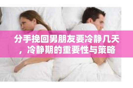 分手挽回男朋友要冷静几天，冷静期的重要性与策略