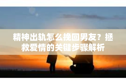 精神出轨怎么挽回男友？拯救爱情的关键步骤解析