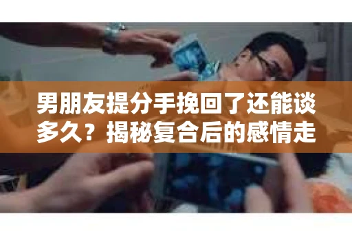 男朋友提分手挽回了还能谈多久？揭秘复合后的感情走向