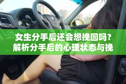 女生分手后还会想挽回吗？解析分手后的心理状态与挽回的可能性