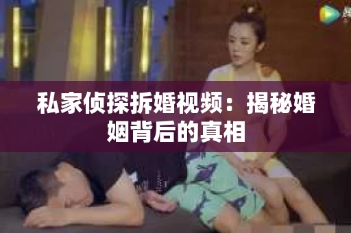 私家侦探拆婚视频：揭秘婚姻背后的真相