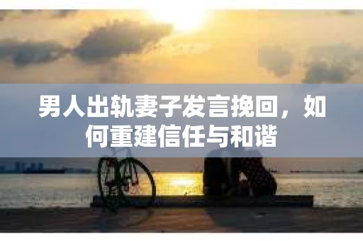 男人出轨妻子发言挽回，如何重建信任与和谐