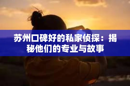 苏州口碑好的私家侦探：揭秘他们的专业与故事
