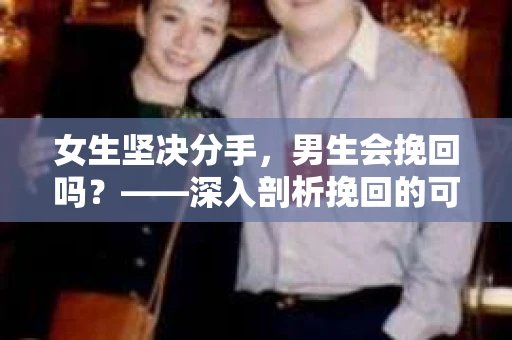 女生坚决分手，男生会挽回吗？——深入剖析挽回的可能性与策略