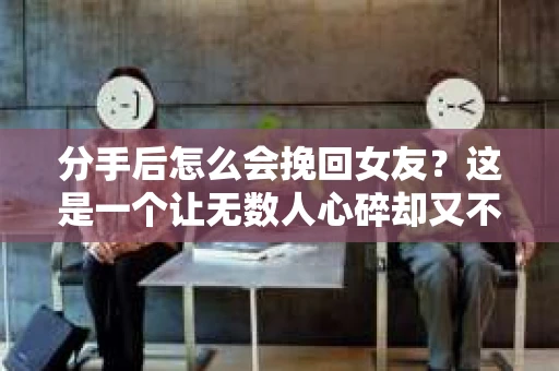 分手后怎么会挽回女友？这是一个让无数人心碎却又不得不面对的问题。在爱情的世界里，没有绝对的输赢，只有勇敢面对和努力挽回。本文将为你揭秘分手后如何挽回女友的秘诀，助你重拾爱情