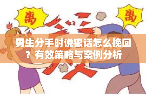 男生分手时说狠话怎么挽回？有效策略与案例分析