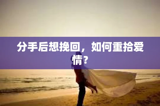 分手后想挽回,如何重拾爱情? 分手后想挽回,如何重拾爱情?