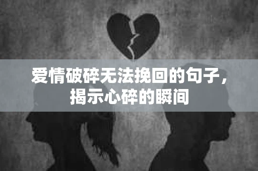 爱情破碎无法挽回的句子，揭示心碎的瞬间