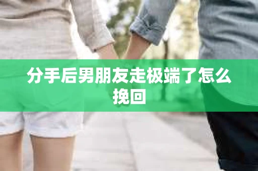 分手后男朋友走极端了怎么挽回