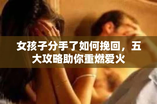 女孩子分手了如何挽回，五大攻略助你重燃爱火